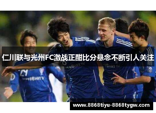 仁川联与光州FC激战正酣比分悬念不断引人关注